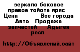 зеркало боковое правое тойота ярис › Цена ­ 5 000 - Все города Авто » Продажа запчастей   . Адыгея респ.